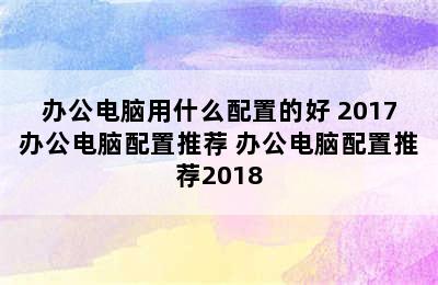 办公电脑用什么配置的好 2017办公电脑配置推荐 办公电脑配置推荐2018